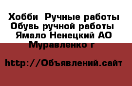 Хобби. Ручные работы Обувь ручной работы. Ямало-Ненецкий АО,Муравленко г.